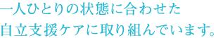 一人ひとりの状態に合わせた自立支援ケアに取り組んでいます。